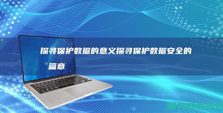 探寻保护数据的意义 探寻保护数据安全的新篇章