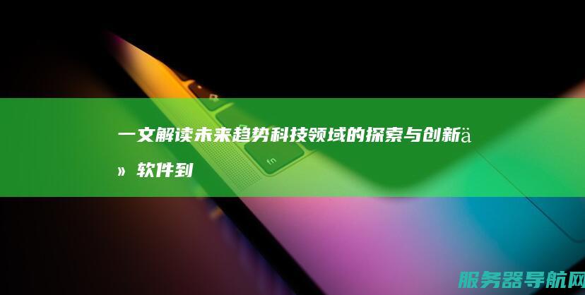 一文解读未来趋势 科技领域的探索与创新 从软件到芯片