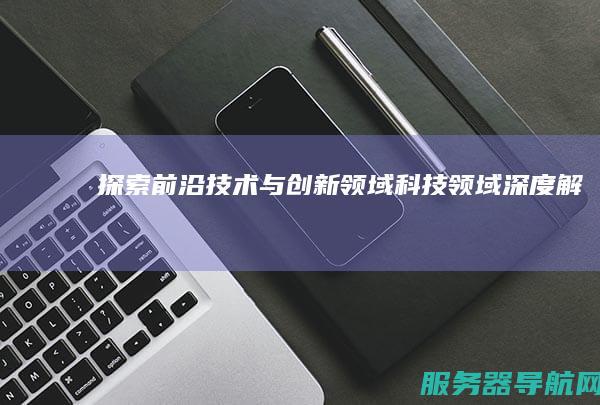 探索前沿技术与创新领域 科技领域深度解析