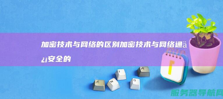 加密技术与网络的区别 加密技术与网络通信安全的重要支柱