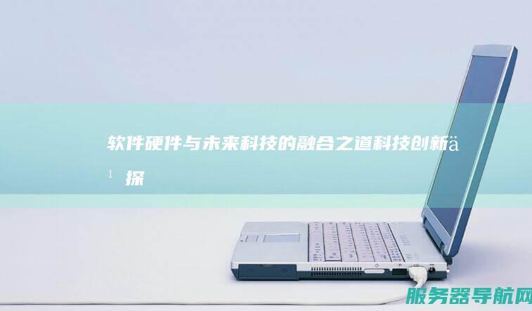软件硬件与未来科技的融合之道 科技创新之探