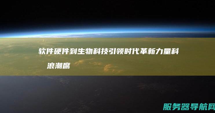 软件硬件到生物科技 引领时代革新力量 科技浪潮席卷未来