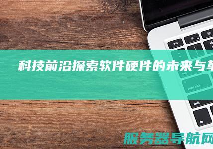 科技前沿 探索软件硬件的未来与革新之路