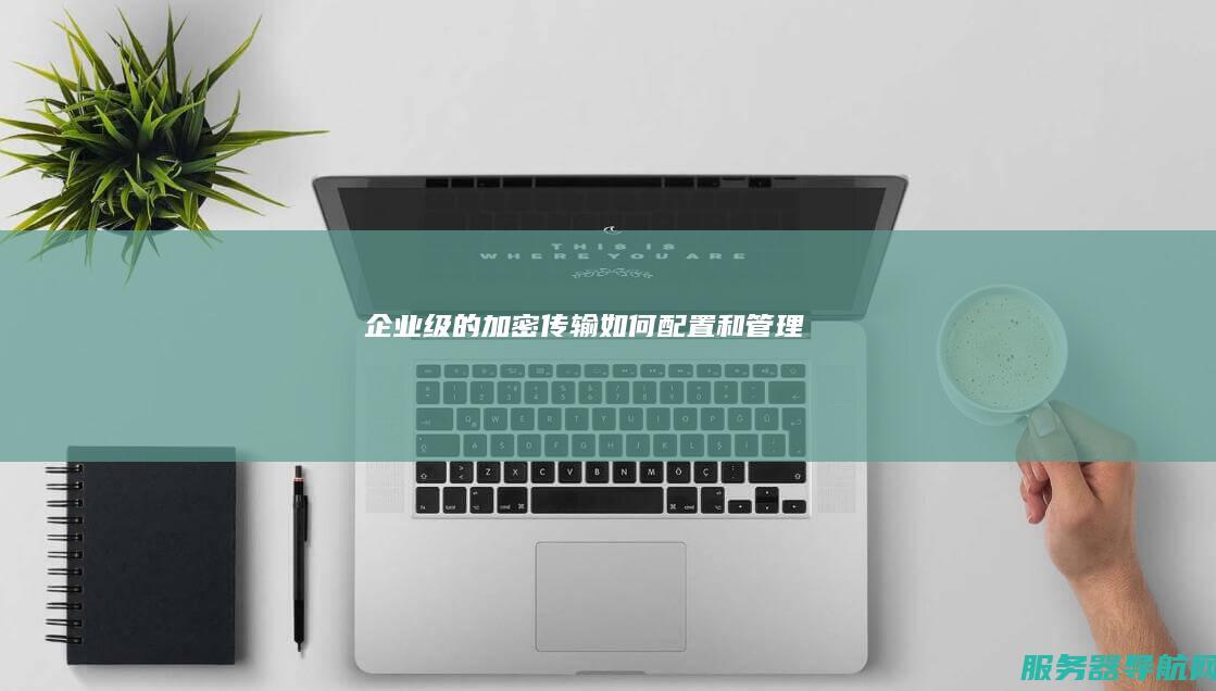 企业级的加密传输如何配置和管理