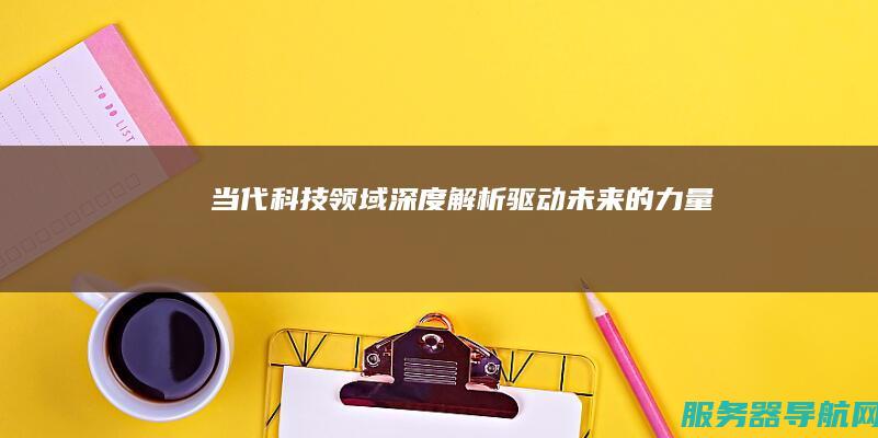 当代科技领域深度解析 驱动未来的力量