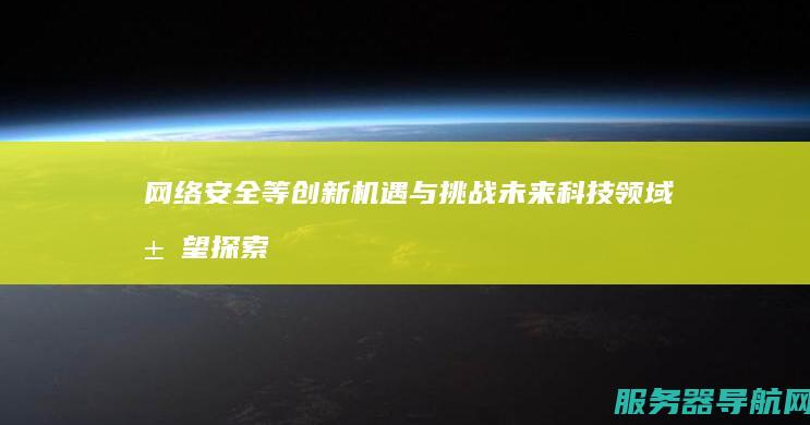 网络安全等创新机遇与挑战 未来科技领域展望 探索软件开发 硬件设计