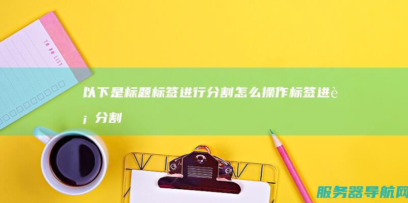 以下是标题 标签进行分割怎么操作 标签进行分割