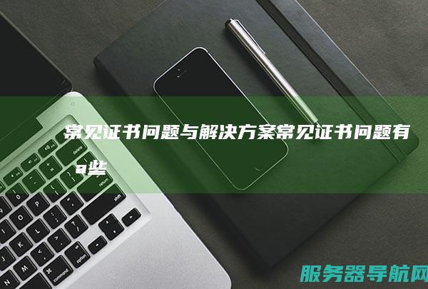 常见证书问题与解决方案 常见证书问题有哪些