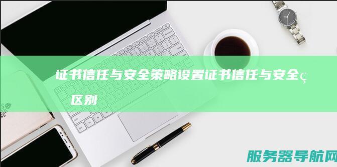 证书信任与安全策略设置 证书信任与安全的区别