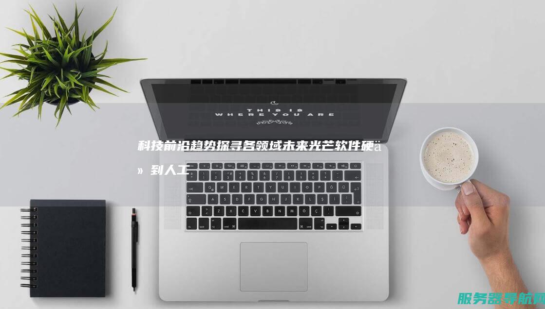 科技前沿趋势 探寻各领域未来光芒 软件硬件到人工智能