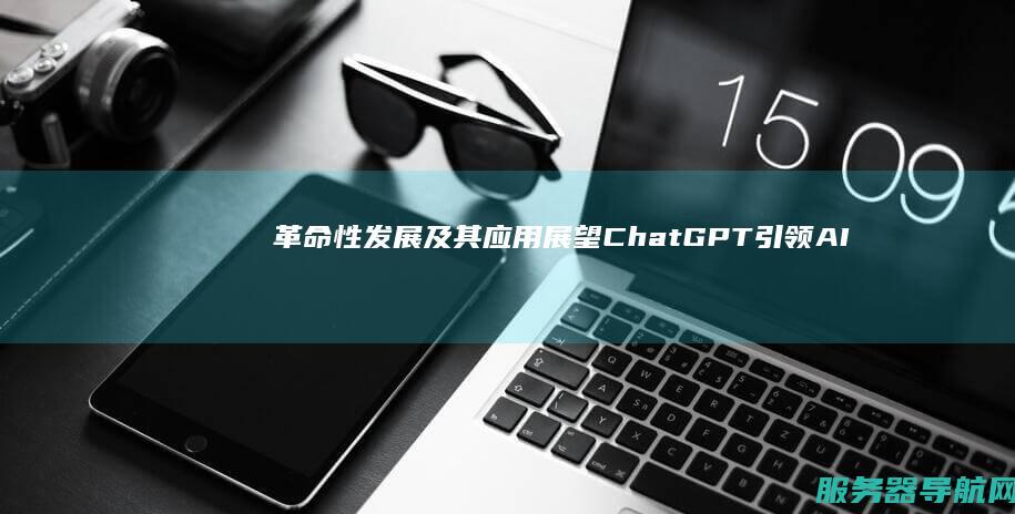 革命性发展及其应用展望 ChatGPT引领AI聊天机器人的创新与突破
