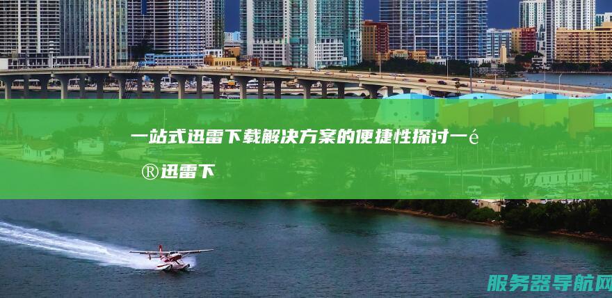一站式迅雷下载解决方案的便捷性探讨 一键 迅雷下载