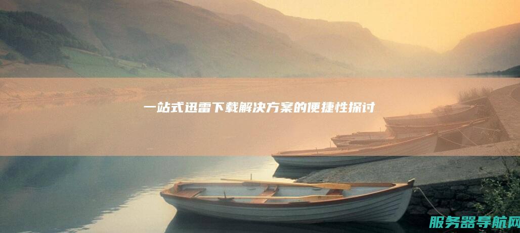一站式迅雷下载解决方案的便捷性探讨