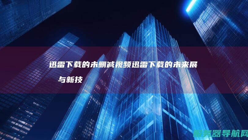 迅雷下载的未删减视频迅雷下载的未来展望与新技