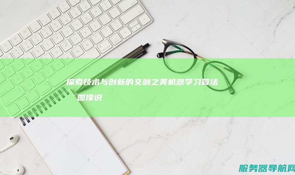 探索技术与创新的交融之美 机器学习算法在图像识别领域的深度应用与未来发展展望
