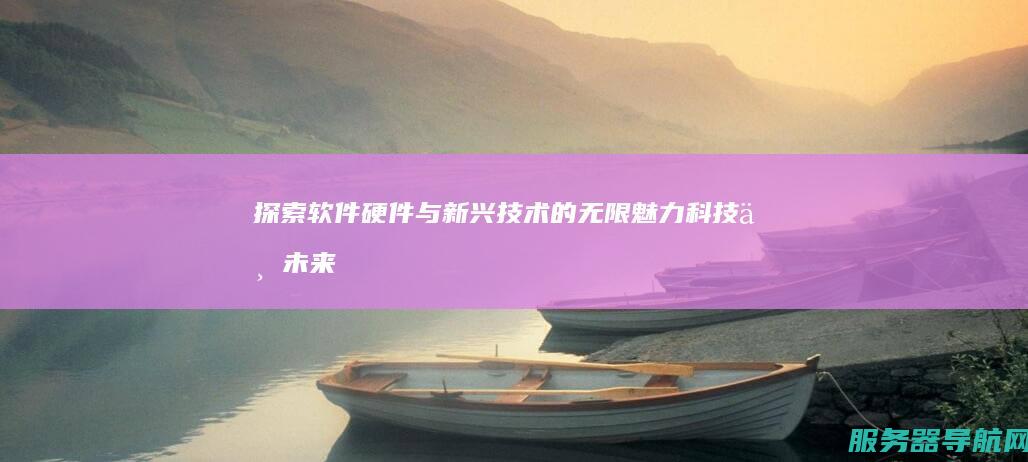 探索软件 硬件与新兴技术的无限魅力 科技与未来