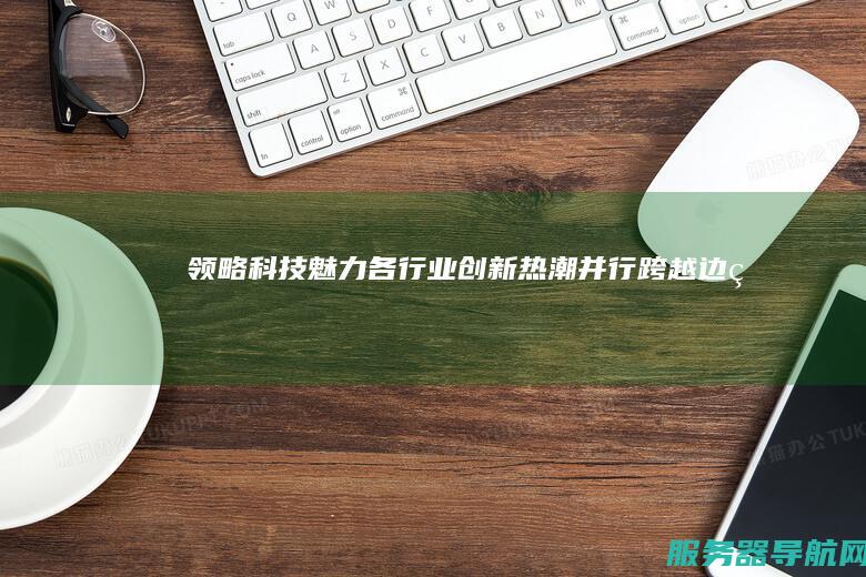领略科技魅力！各行业创新热潮并行！ 跨越边界