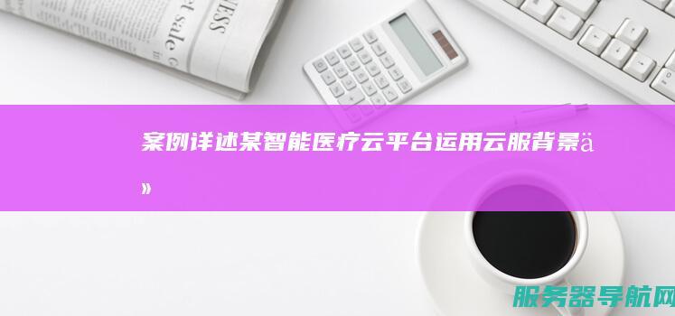 案例详述某智能医疗云平台运用云服背景介