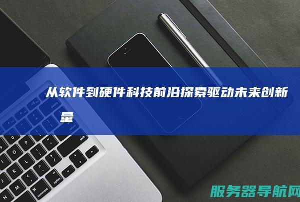 从软件到硬件 科技前沿探索 驱动未来创新力量