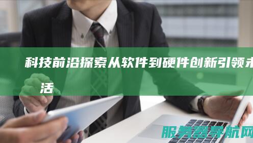 科技前沿探索 从软件到硬件 创新引领未来生活