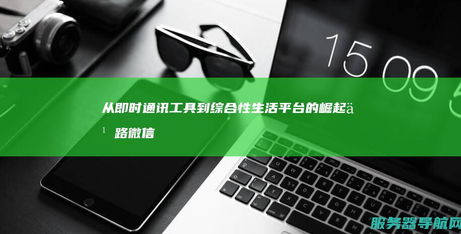 从即时通讯工具到综合性生活平台的崛起之路 微信