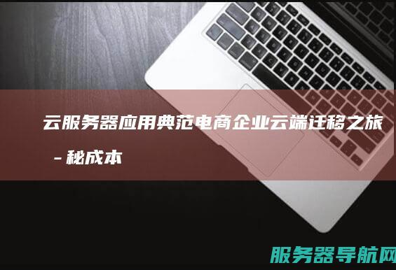 云服务器应用典范 电商企业云端迁移之旅揭秘成本与效率的革新之道