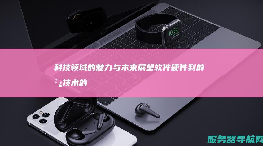 科技领域的魅力与未来展望软件硬件到前沿技术的