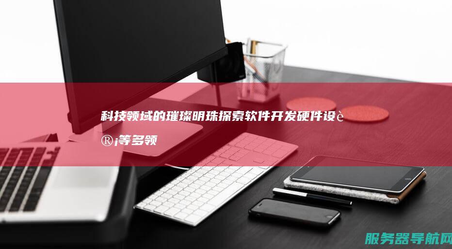 科技领域的璀璨明珠 探索软件开发 硬件设计等多领域的奇妙之旅