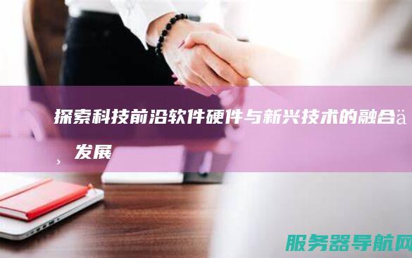探索科技前沿 软件硬件与新兴技术的融合与发展