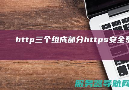 http三个组成部分 https安全系统的重要特点及应用解析