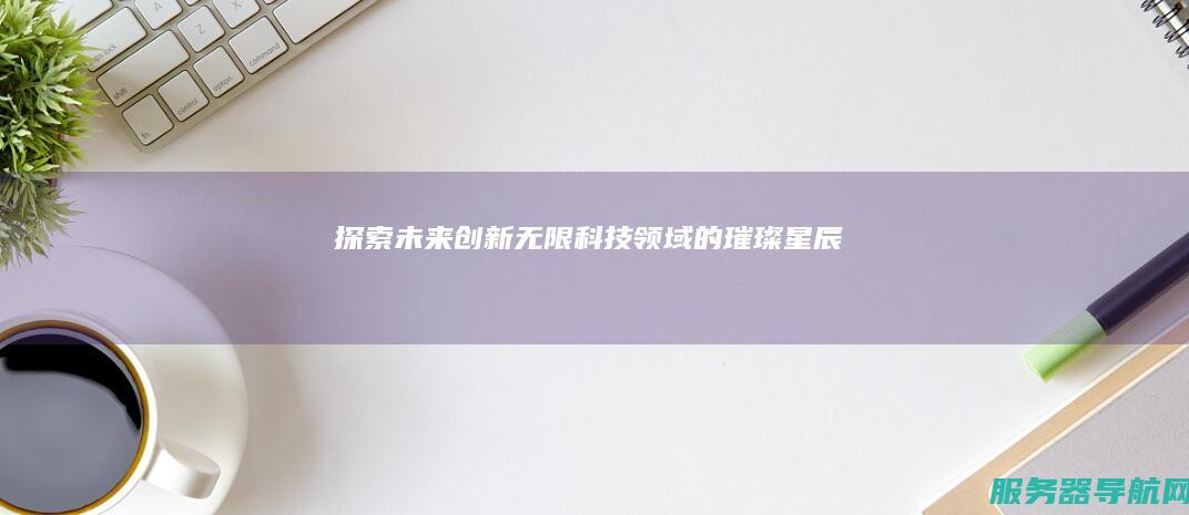 探索未来 创新无限 科技领域的璀璨星辰
