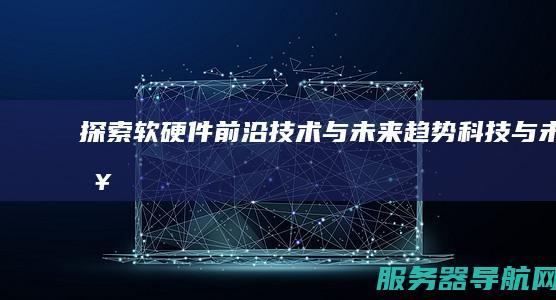 探索软硬件前沿技术与未来趋势 科技与未来