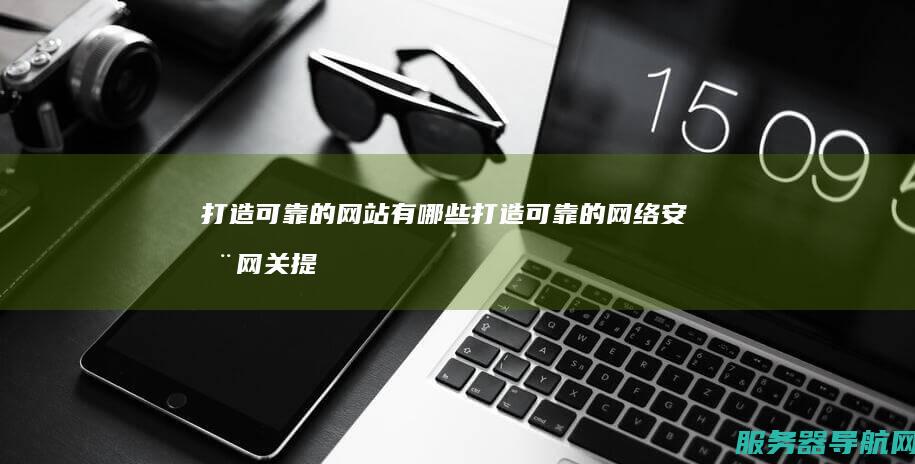 打造可靠的网站有哪些 打造可靠的网络安全网关 提升数据安全性