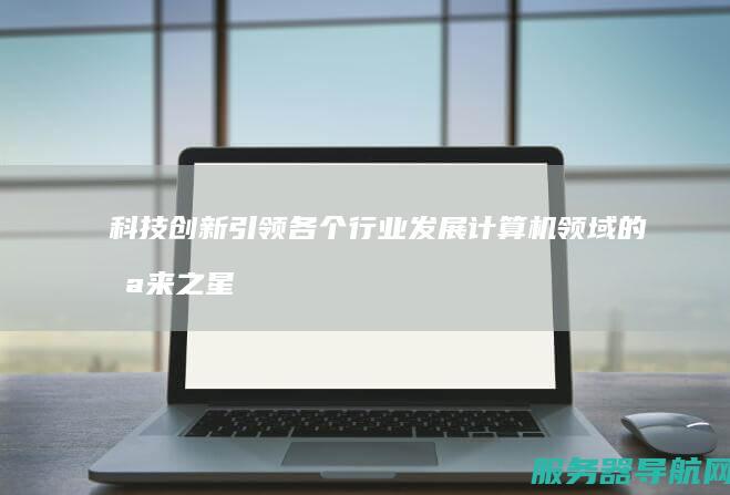 科技创新引领各个行业发展 计算机领域的未来之星
