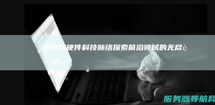 软件到硬件 科技脉络 探索前沿领域的无尽魅力