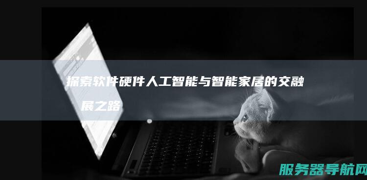探索软件硬件 人工智能与智能家居的交融发展之路 科技巨轮驶向未来