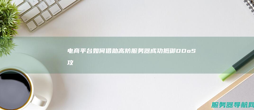 电商平台如何借助高防服务器成功抵御DDoS攻击 高防服务器实战解析