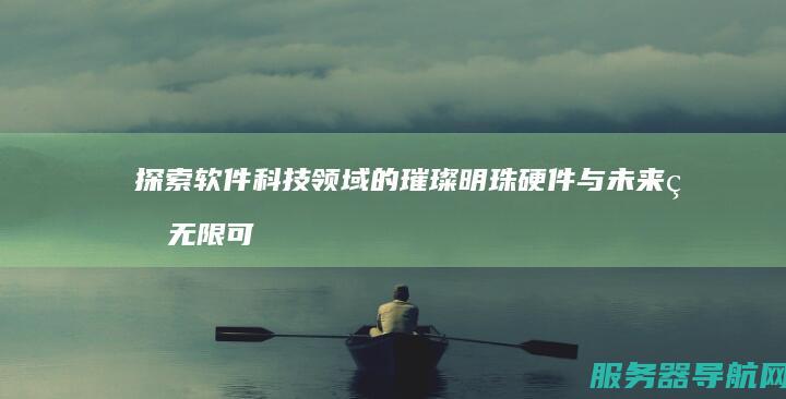 探索软件 科技领域的璀璨明珠 硬件与未来的无限可能