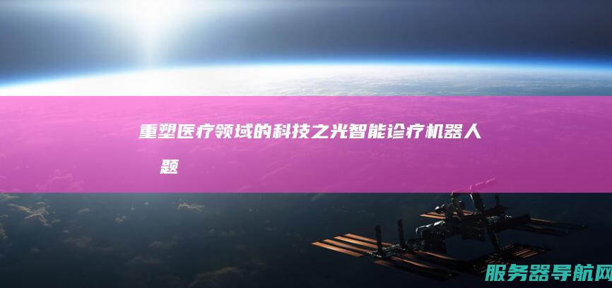 重塑医疗领域的科技之光 智能诊疗机器人 标题