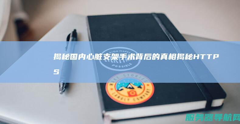 揭秘国内心脏支架手术背后的真相 揭秘HTTPS代理如何助力安全浏览HTTPS网站