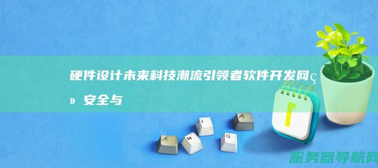 硬件设计 未来科技潮流引领者 软件开发 网络安全与更多领域的创新之旅