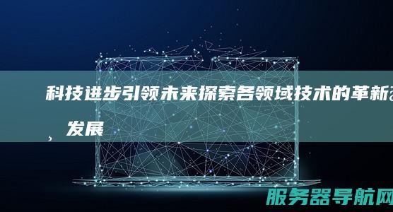 科技进步引领未来 探索各领域技术的革新与发展