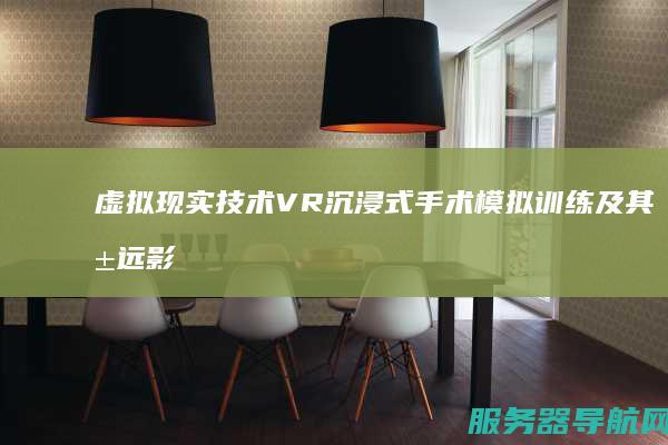 虚拟现实技术 VR 沉浸式手术模拟训练及其深远影响 在医疗领域的革命性应用