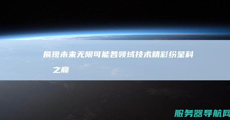展现未来无限可能 各领域技术精彩纷呈 科技之巅