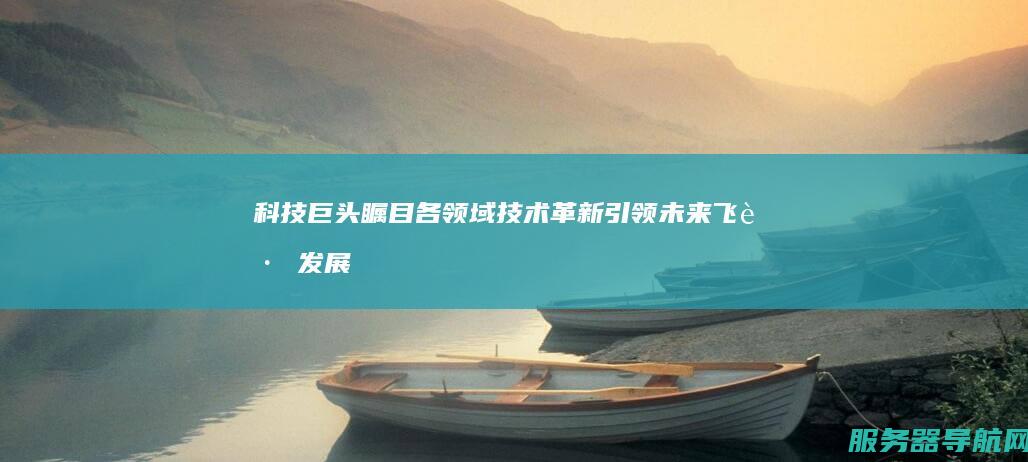 科技巨头瞩目！各领域技术革新引领未来飞跃发展