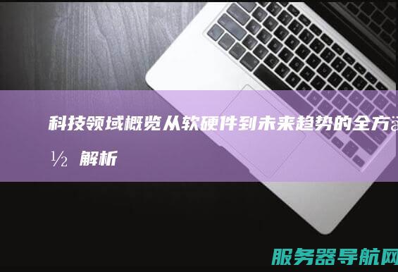 科技领域概览 从软硬件到未来趋势的全方位解析