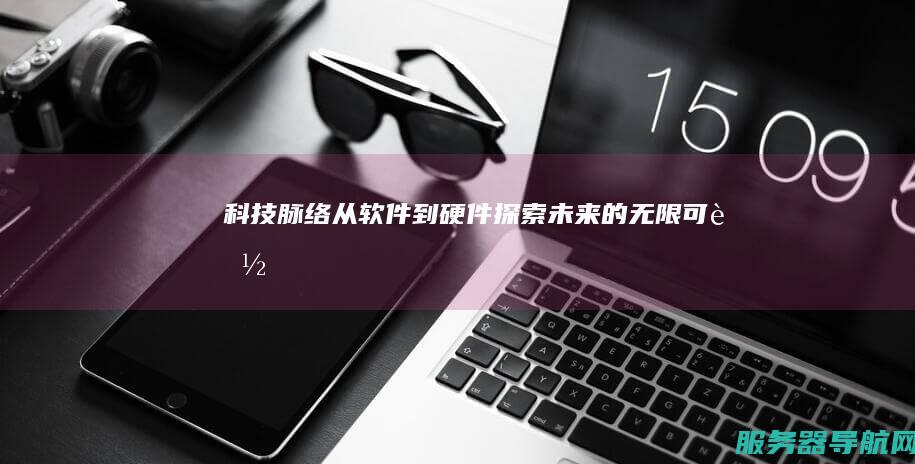 科技脉络 从软件到硬件 探索未来的无限可能