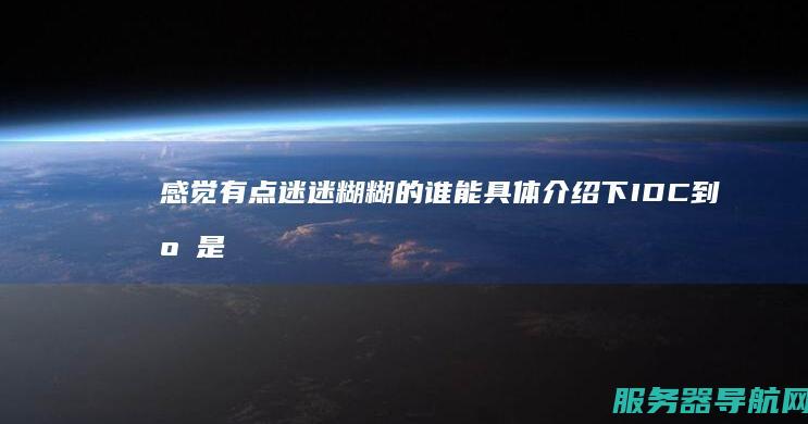 感觉有点迷迷糊糊的 谁能具体介绍下IDC到底是个什么概念 我刚入IDC这行没多久