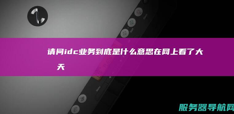 请问idc业务到底是什么意思 在网上看了大半天我理解的意思就是所有的网络 简单点回答不要说的太复杂