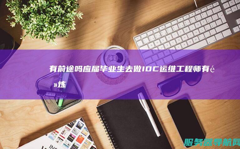 有前途吗 应届毕业生去做IDC运维工程师 有锻炼的机会吗 我是linux运维专业的